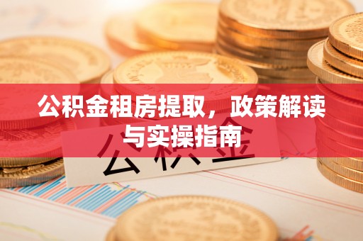 肃南公积金租房提取，政策解读与实操指南