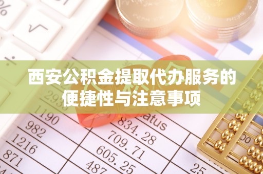 肃南西安公积金提取代办服务的便捷性与注意事项