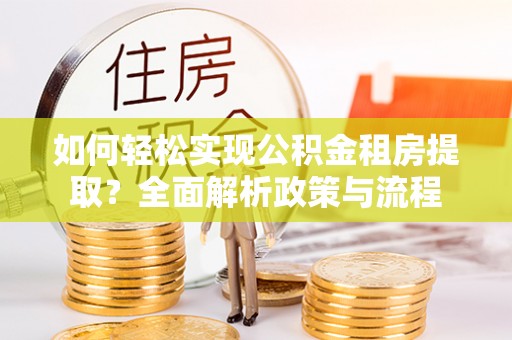 肃南如何轻松实现公积金租房提取？全面解析政策与流程