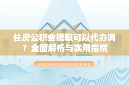 肃南住房公积金提取可以代办吗？全面解析与实用指南