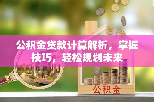 肃南公积金贷款计算解析，掌握技巧，轻松规划未来