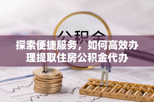 肃南探索便捷服务，如何高效办理提取住房公积金代办